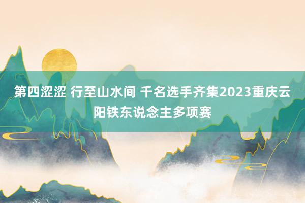 第四涩涩 行至山水间 千名选手齐集2023重庆云阳铁东说念主多项赛