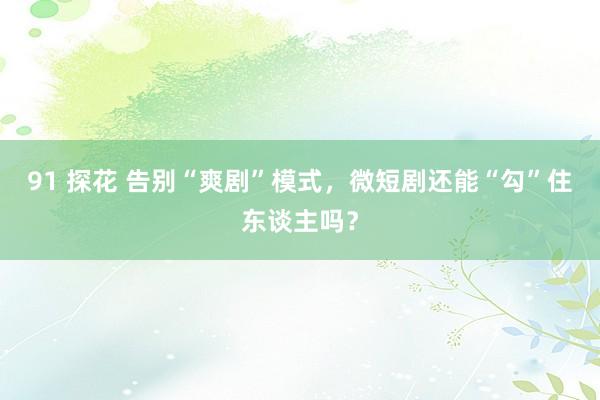 91 探花 告别“爽剧”模式，微短剧还能“勾”住东谈主吗？