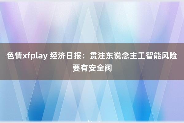 色情xfplay 经济日报：贯注东说念主工智能风险要有安全阀