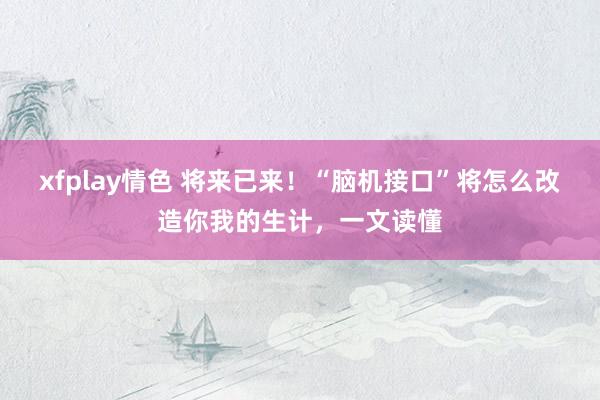 xfplay情色 将来已来！“脑机接口”将怎么改造你我的生计，一文读懂