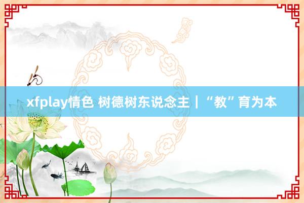 xfplay情色 树德树东说念主｜“教”育为本