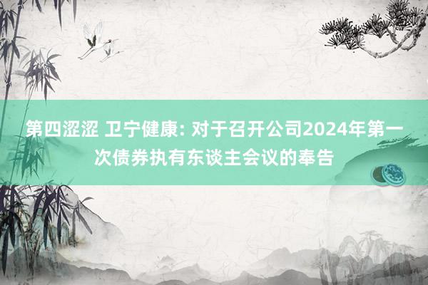 第四涩涩 卫宁健康: 对于召开公司2024年第一次债券执有东谈主会议的奉告