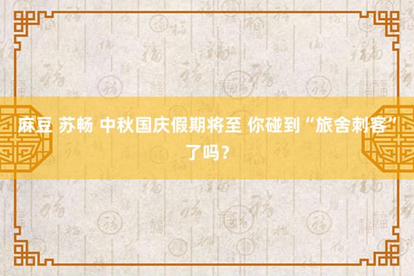 麻豆 苏畅 中秋国庆假期将至 你碰到“旅舍刺客”了吗？