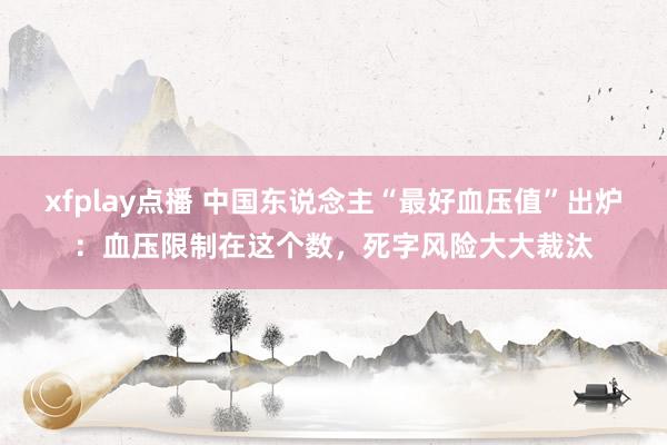 xfplay点播 中国东说念主“最好血压值”出炉：血压限制在这个数，死字风险大大裁汰