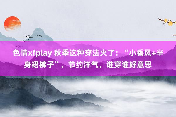 色情xfplay 秋季这种穿法火了：“小香风+半身裙裤子”，节约洋气，谁穿谁好意思