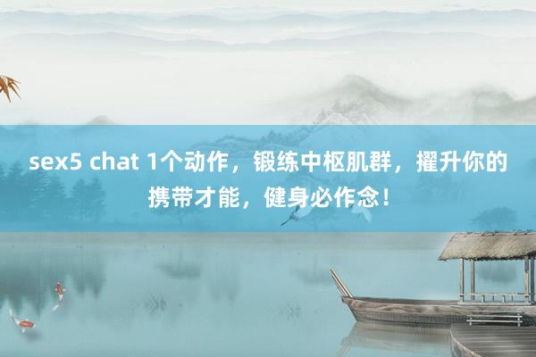 sex5 chat 1个动作，锻练中枢肌群，擢升你的携带才能，健身必作念！