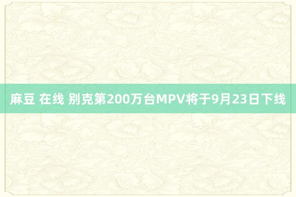 麻豆 在线 别克第200万台MPV将于9月23日下线