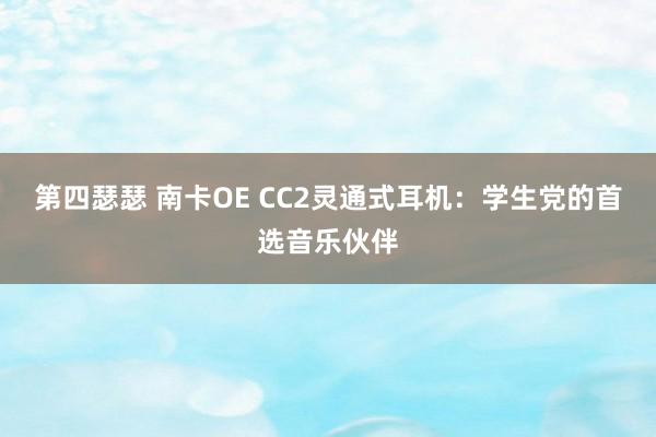 第四瑟瑟 南卡OE CC2灵通式耳机：学生党的首选音乐伙伴