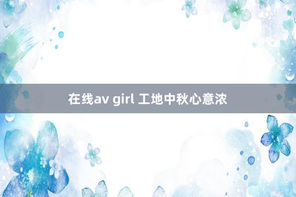 在线av girl 工地中秋心意浓