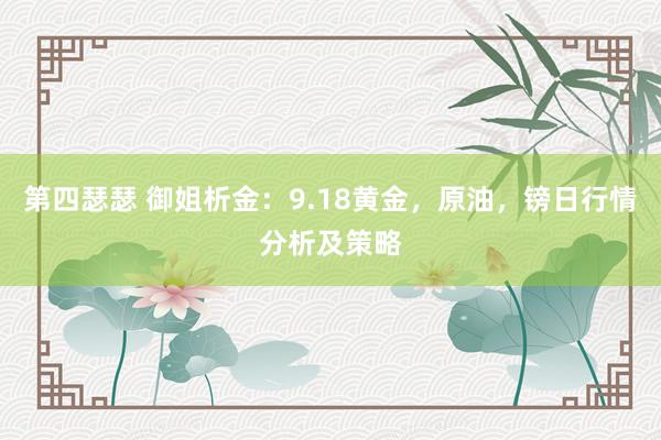 第四瑟瑟 御姐析金：9.18黄金，原油，镑日行情分析及策略