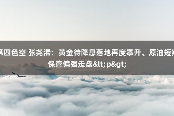 第四色空 张尧浠：黄金待降息落地再度攀升、原油短期保管偏强走