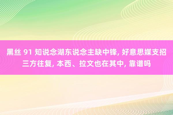 黑丝 91 知说念湖东说念主缺中锋， 好意思媒支招三方往复， 本西、拉文也在其中， 靠谱吗