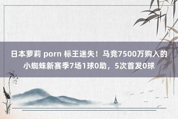 日本萝莉 porn 标王迷失！马竞7500万购入的小蜘蛛新赛季7场1球0助，5次首发0球