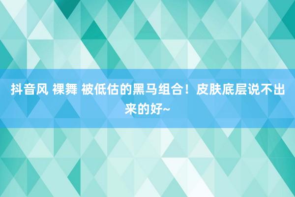 抖音风 裸舞 被低估的黑马组合！皮肤底层说不出来的好~