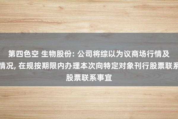 第四色空 生物股份: 公司将综以为议商场行情及计较情况， 在规按期限内办理本次向特定对象刊行股票联系事宜