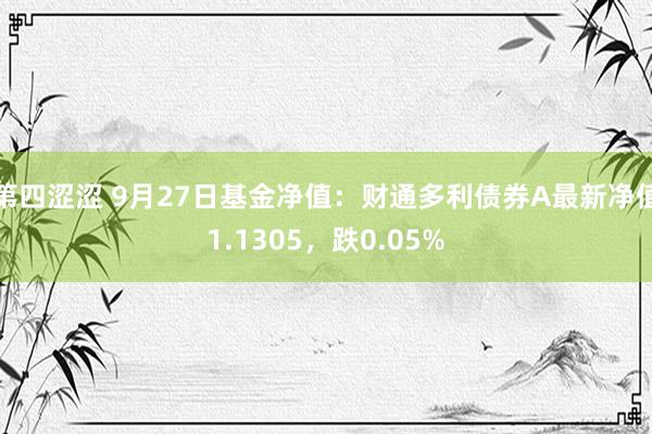 第四涩涩 9月27日基金净值：财通多利债券A最新净值1.1305，跌0.05%