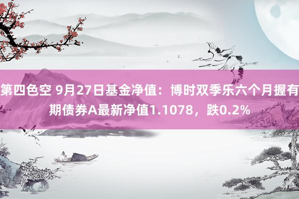 第四色空 9月27日基金净值：博时双季乐六个月握有期债券A最新净值1.1078，跌0.2%