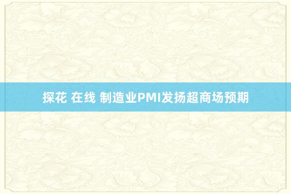 探花 在线 制造业PMI发扬超商场预期