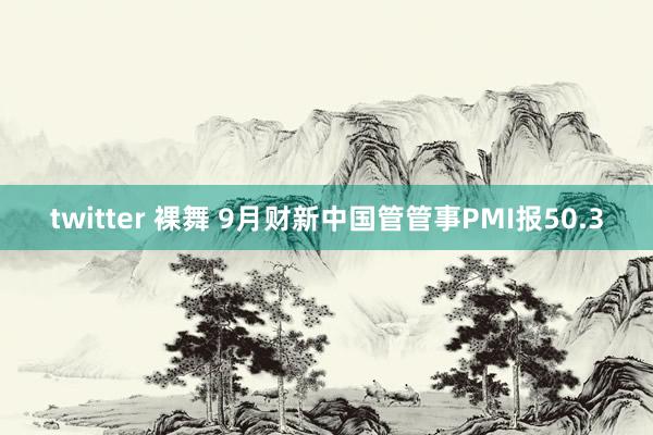 twitter 裸舞 9月财新中国管管事PMI报50.3