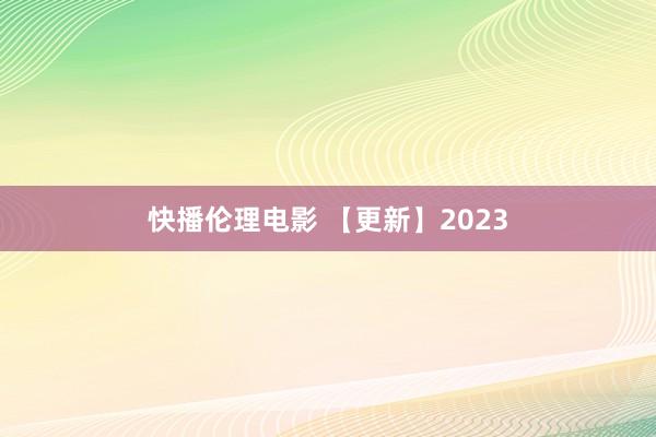 快播伦理电影 【更新】2023