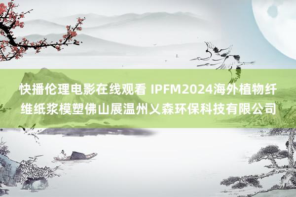 快播伦理电影在线观看 IPFM2024海外植物纤维纸浆模塑佛山展温州乂森环保科技有限公司