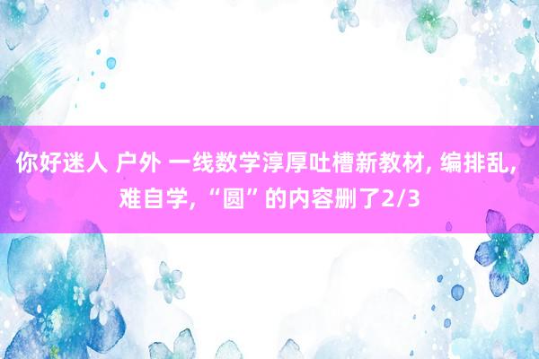 你好迷人 户外 一线数学淳厚吐槽新教材， 编排乱， 难自学， “圆”的内容删了2/3