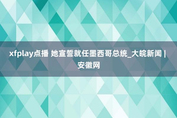 xfplay点播 她宣誓就任墨西哥总统_大皖新闻 | 安徽网