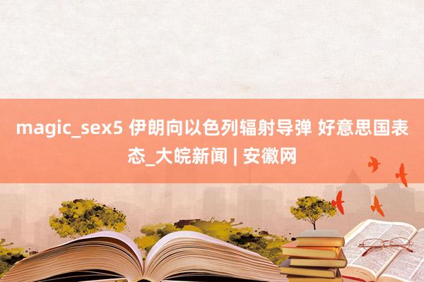 magic_sex5 伊朗向以色列辐射导弹 好意思国表态_大皖新闻 | 安徽网