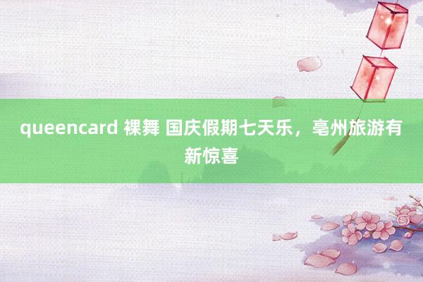 queencard 裸舞 国庆假期七天乐，亳州旅游有新惊喜