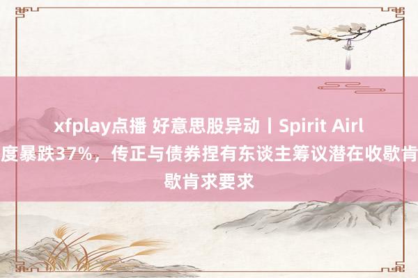 xfplay点播 好意思股异动丨Spirit Airlines一度暴跌37%，传正与债券捏有东谈主筹议潜在收歇肯求要求