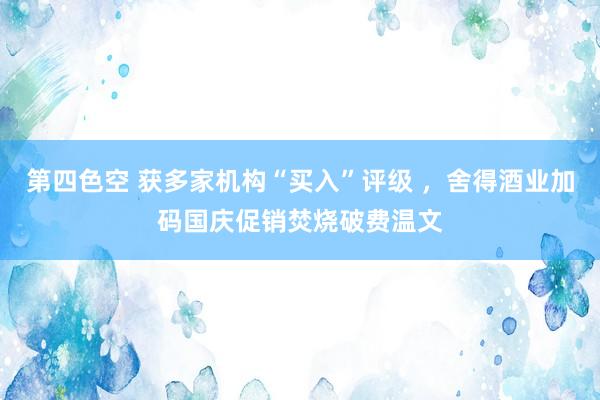 第四色空 获多家机构“买入”评级 ，舍得酒业加码国庆促销焚烧破费温文