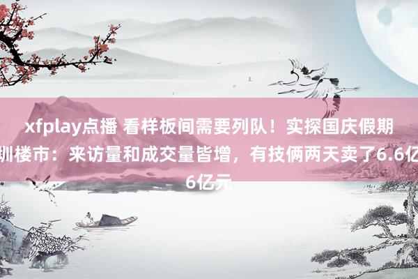 xfplay点播 看样板间需要列队！实探国庆假期深圳楼市：来访量和成交量皆增，有技俩两天卖了6.6亿元