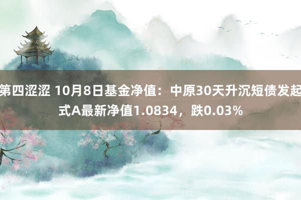 第四涩涩 10月8日基金净值：中原30天升沉短债发起式A最新净值1.0834，跌0.03%