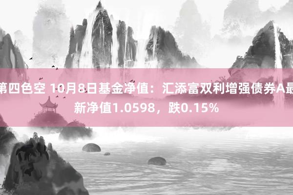 第四色空 10月8日基金净值：汇添富双利增强债券A最新净值1.0598，跌0.15%