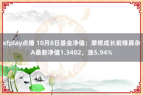 xfplay点播 10月8日基金净值：摩根成长前锋羼杂A最新净值1.3402，涨5.94%