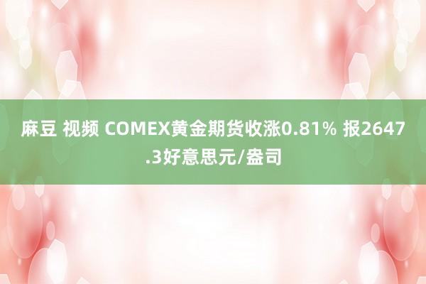 麻豆 视频 COMEX黄金期货收涨0.81% 报2647.3好意思元/盎司