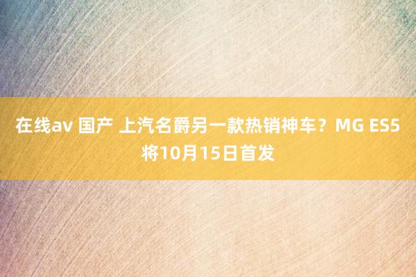 在线av 国产 上汽名爵另一款热销神车？MG ES5将10月15日首发