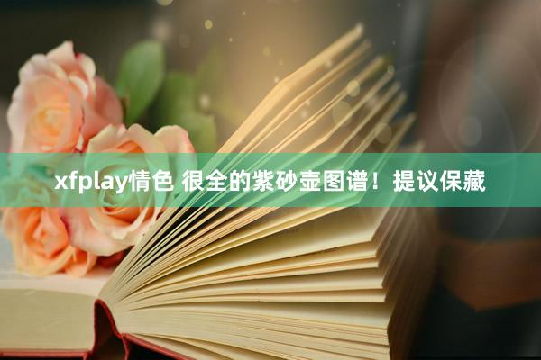 xfplay情色 很全的紫砂壶图谱！提议保藏