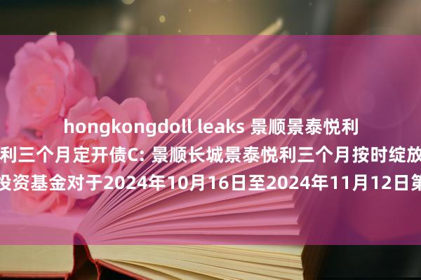 hongkongdoll leaks 景顺景泰悦利三个月定开债A，景顺景泰悦利三个月定开债C: 景顺长城景泰悦利三个月按时绽放纯债债券型证券投资基金对于2024年10月16日至2024年11月12日第九个绽放期绽放申购、赎回及调度业务的公告