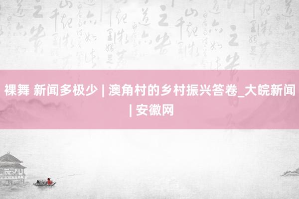 裸舞 新闻多极少 | 澳角村的乡村振兴答卷_大皖新闻 | 安徽网