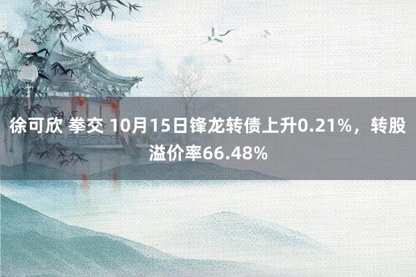 徐可欣 拳交 10月15日锋龙转债上升0.21%，转股溢价率66.48%