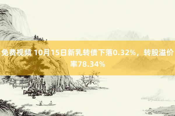 免费视频 10月15日新乳转债下落0.32%，转股溢价率78.34%