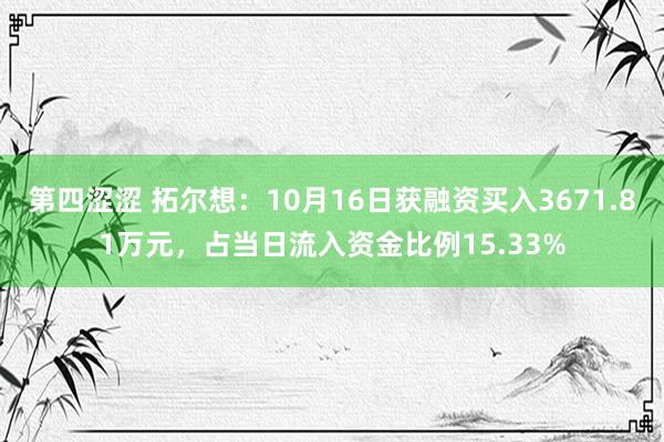 第四涩涩 拓尔想：10月16日获融资买入3671.81万元，占当日流入资金比例15.33%