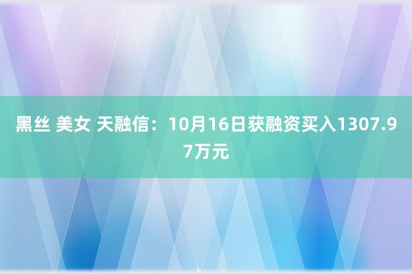 黑丝 美女 天融信：10月16日获融资买入1307.97万元