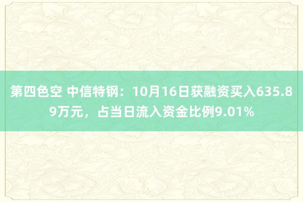 第四色空 中信特钢：10月16日获融资买入635.89万元，占当日流入资金比例9.01%