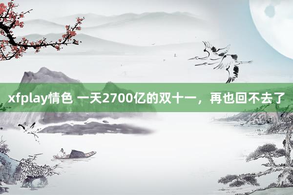 xfplay情色 一天2700亿的双十一，再也回不去了