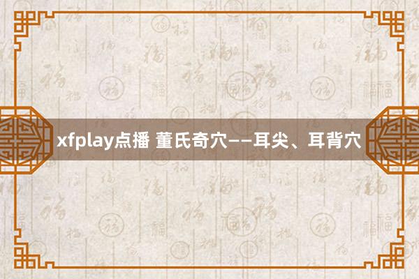 xfplay点播 董氏奇穴——耳尖、耳背穴