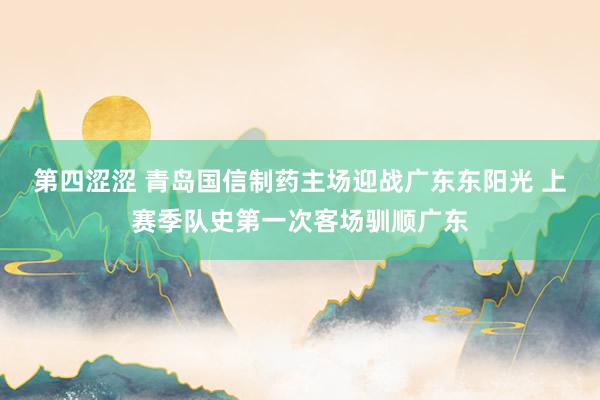 第四涩涩 青岛国信制药主场迎战广东东阳光 上赛季队史第一次客场驯顺广东