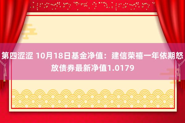 第四涩涩 10月18日基金净值：建信荣禧一年依期怒放债券最新净值1.0179