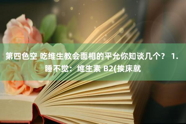 第四色空 吃维生教会面相的平允你知谈几个？ 1. 睡不觉：维生素 B2(挨床就